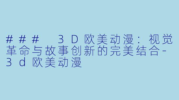 ### 3D欧美动漫：视觉革命与故事创新的完美结合-3d欧美动漫