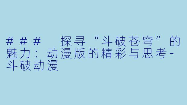 ### 探寻“斗破苍穹”的魅力：动漫版的精彩与思考-斗破动漫