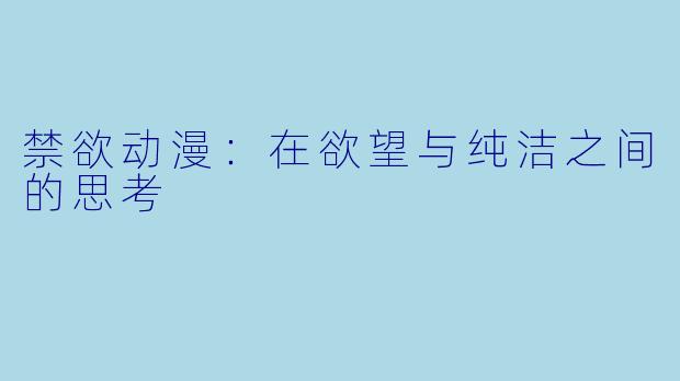 禁欲动漫：在欲望与纯洁之间的思考