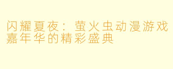闪耀夏夜：萤火虫动漫游戏嘉年华的精彩盛典
