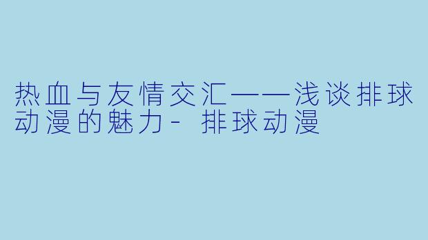 热血与友情交汇——浅谈排球动漫的魅力-排球动漫