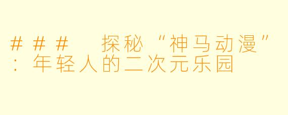 ### 探秘“神马动漫”：年轻人的二次元乐园