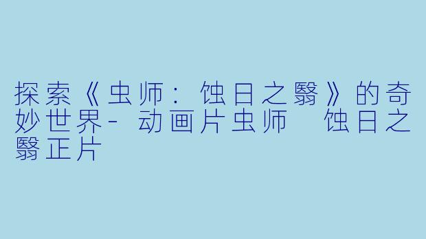 探索《虫师：蚀日之翳》的奇妙世界-动画片虫师 蚀日之翳正片