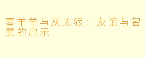 喜羊羊与灰太狼：友谊与智慧的启示