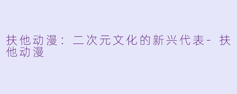 扶他动漫：二次元文化的新兴代表-扶他动漫