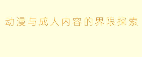 动漫与成人内容的界限探索