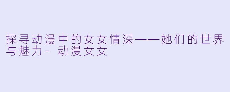 探寻动漫中的女女情深——她们的世界与魅力-动漫女女