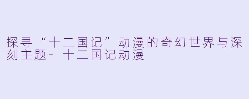 探寻“十二国记”动漫的奇幻世界与深刻主题-十二国记动漫