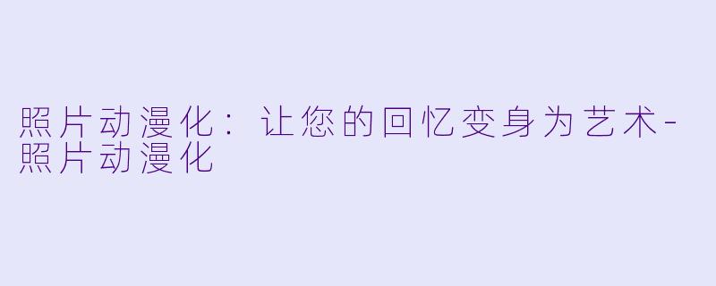 照片动漫化：让您的回忆变身为艺术-照片动漫化