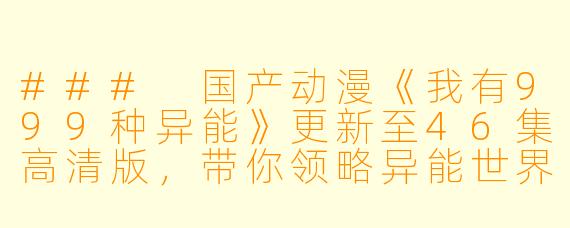 ### 国产动漫《我有999种异能》更新至46集高清版，带你领略异能世界的精彩冒险