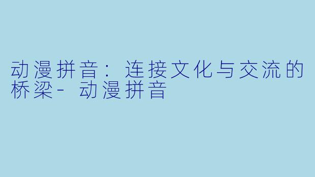 动漫拼音：连接文化与交流的桥梁-动漫拼音
