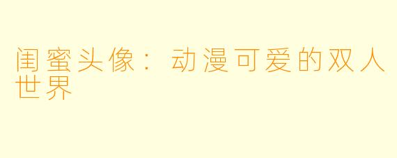 闺蜜头像：动漫可爱的双人世界