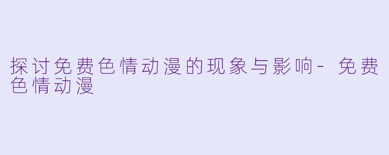 探讨免费色情动漫的现象与影响-免费色情动漫