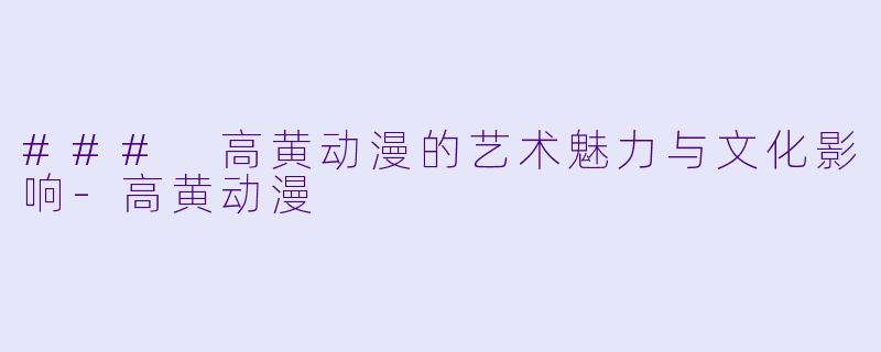 ### 高黄动漫的艺术魅力与文化影响-高黄动漫