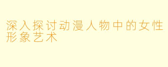 深入探讨动漫人物中的女性形象艺术
