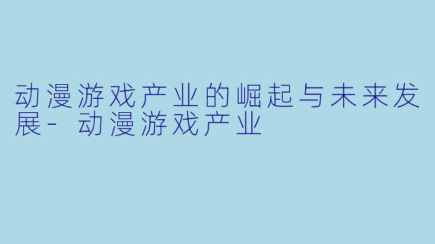 动漫游戏产业的崛起与未来发展-动漫游戏产业