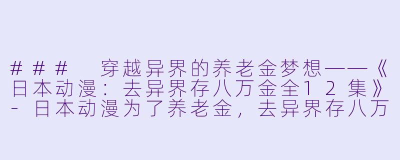 ### 穿越异界的养老金梦想——《日本动漫：去异界存八万金全12集》-日本动漫为了养老金，去异界存八万金全12集