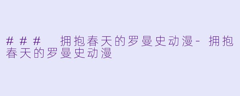 ### 拥抱春天的罗曼史动漫-拥抱春天的罗曼史动漫