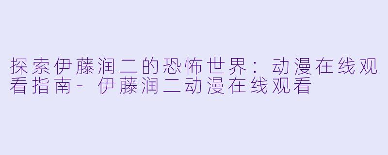 探索伊藤润二的恐怖世界：动漫在线观看指南-伊藤润二动漫在线观看