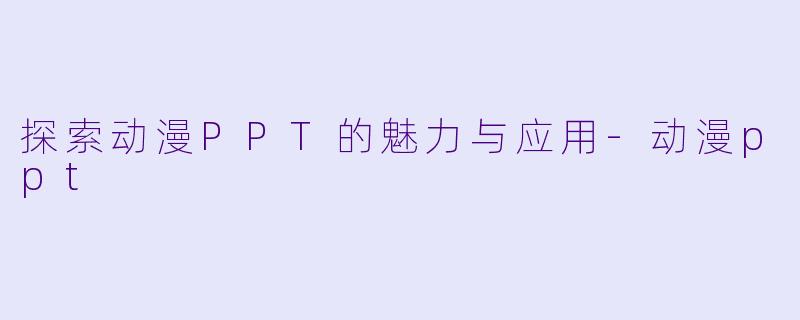 探索动漫PPT的魅力与应用-动漫ppt