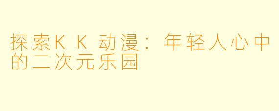 探索KK动漫：年轻人心中的二次元乐园