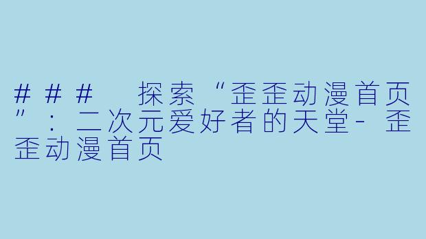 ### 探索“歪歪动漫首页”：二次元爱好者的天堂-歪歪动漫首页