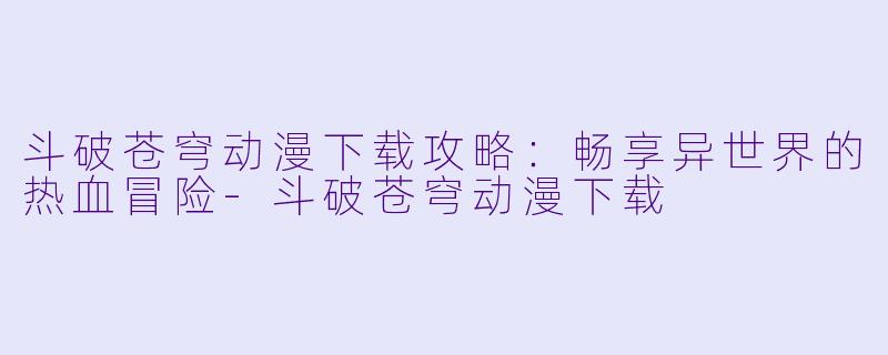 斗破苍穹动漫下载攻略：畅享异世界的热血冒险-斗破苍穹动漫下载