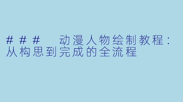 ### 动漫人物绘制教程：从构思到完成的全流程