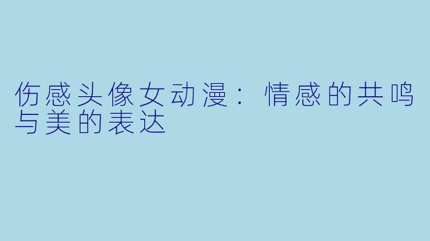 伤感头像女动漫：情感的共鸣与美的表达