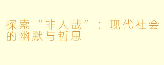 探索“非人哉”：现代社会的幽默与哲思