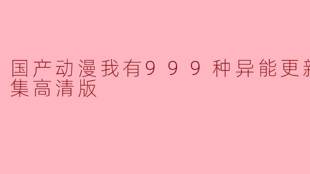 国产动漫我有999种异能更新至46集高清版