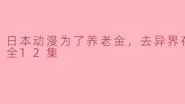 日本动漫为了养老金，去异界存八万金全12集