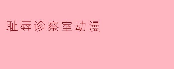 耻辱诊察室动漫