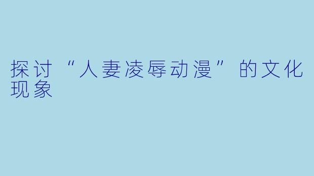 探讨“人妻凌辱动漫”的文化现象