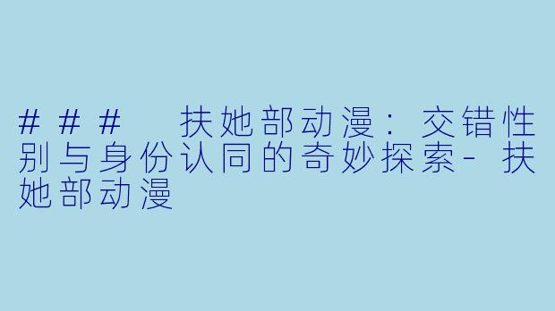 ### 扶她部动漫：交错性别与身份认同的奇妙探索-扶她部动漫