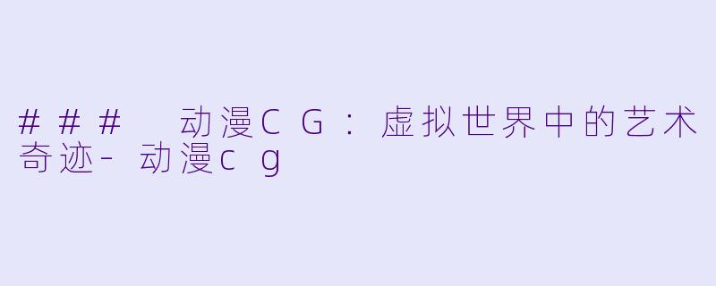 ### 动漫CG：虚拟世界中的艺术奇迹-动漫cg