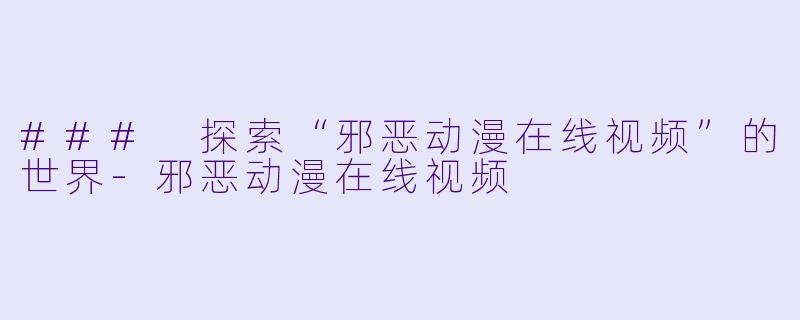 ### 探索“邪恶动漫在线视频”的世界-邪恶动漫在线视频
