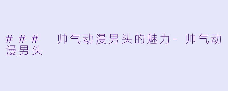 ### 帅气动漫男头的魅力-帅气动漫男头