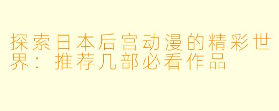 探索日本后宫动漫的精彩世界：推荐几部必看作品