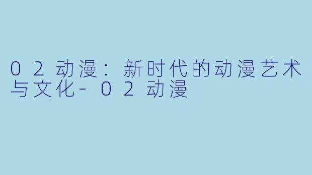 02动漫：新时代的动漫艺术与文化-02动漫