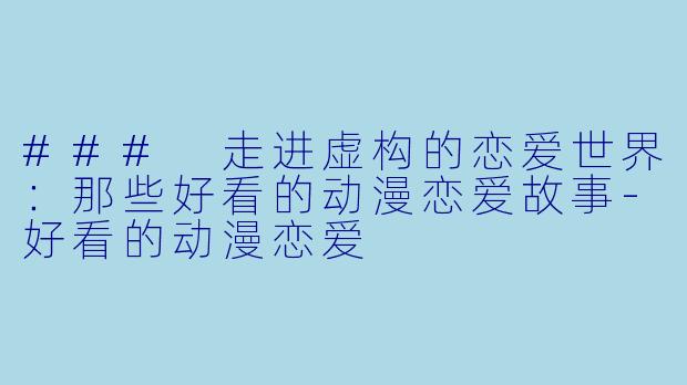 ### 走进虚构的恋爱世界：那些好看的动漫恋爱故事-好看的动漫恋爱