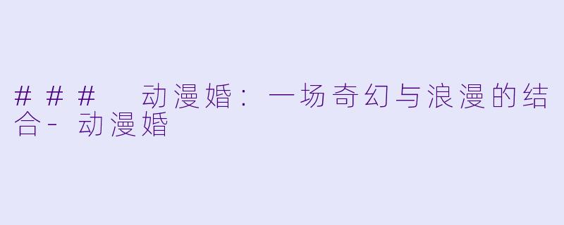 ### 动漫婚：一场奇幻与浪漫的结合-动漫婚