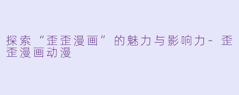 探索“歪歪漫画”的魅力与影响力-歪歪漫画动漫