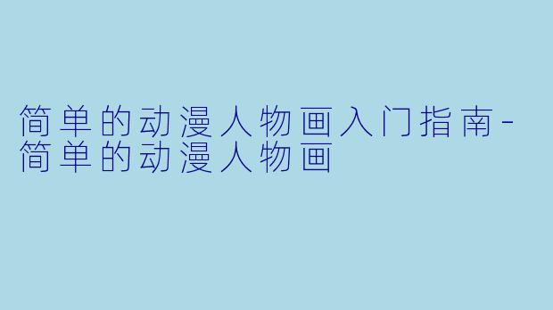 简单的动漫人物画入门指南-简单的动漫人物画