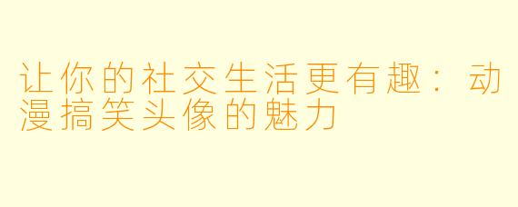 让你的社交生活更有趣：动漫搞笑头像的魅力