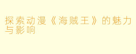 探索动漫《海贼王》的魅力与影响