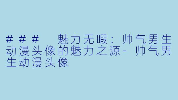 ### 魅力无暇：帅气男生动漫头像的魅力之源-帅气男生动漫头像