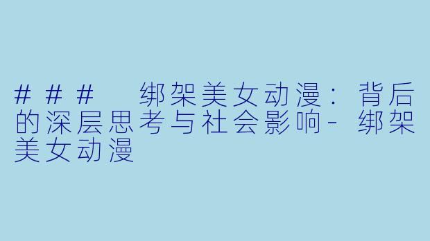 ### 绑架美女动漫：背后的深层思考与社会影响-绑架美女动漫