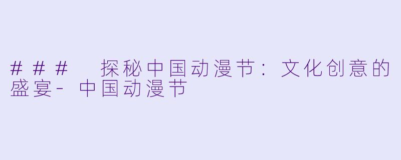 ### 探秘中国动漫节：文化创意的盛宴-中国动漫节