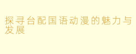 探寻台配国语动漫的魅力与发展